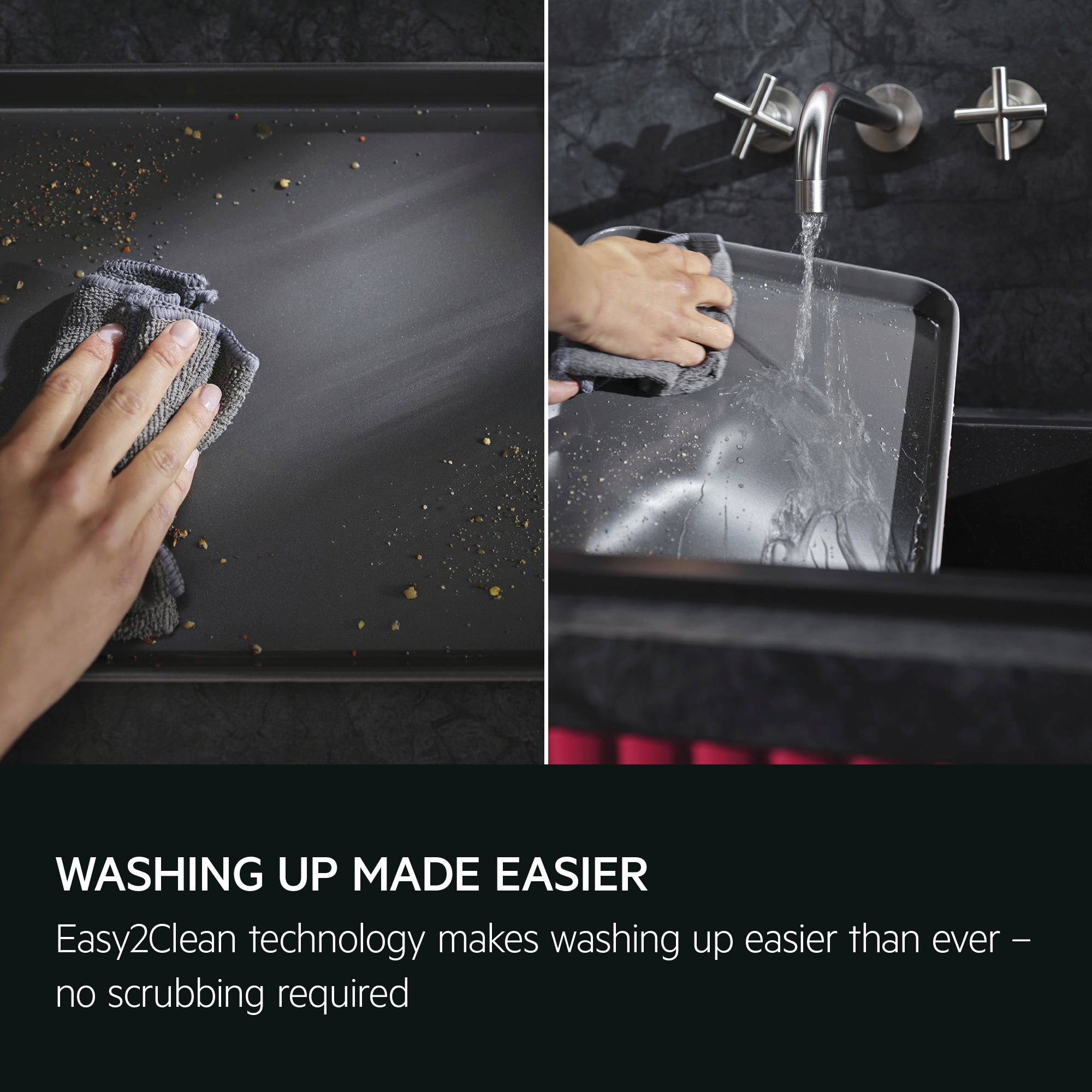 Washing up made easier. Easy2Clean technology makes washing up easier than ever – no scrubbing required.