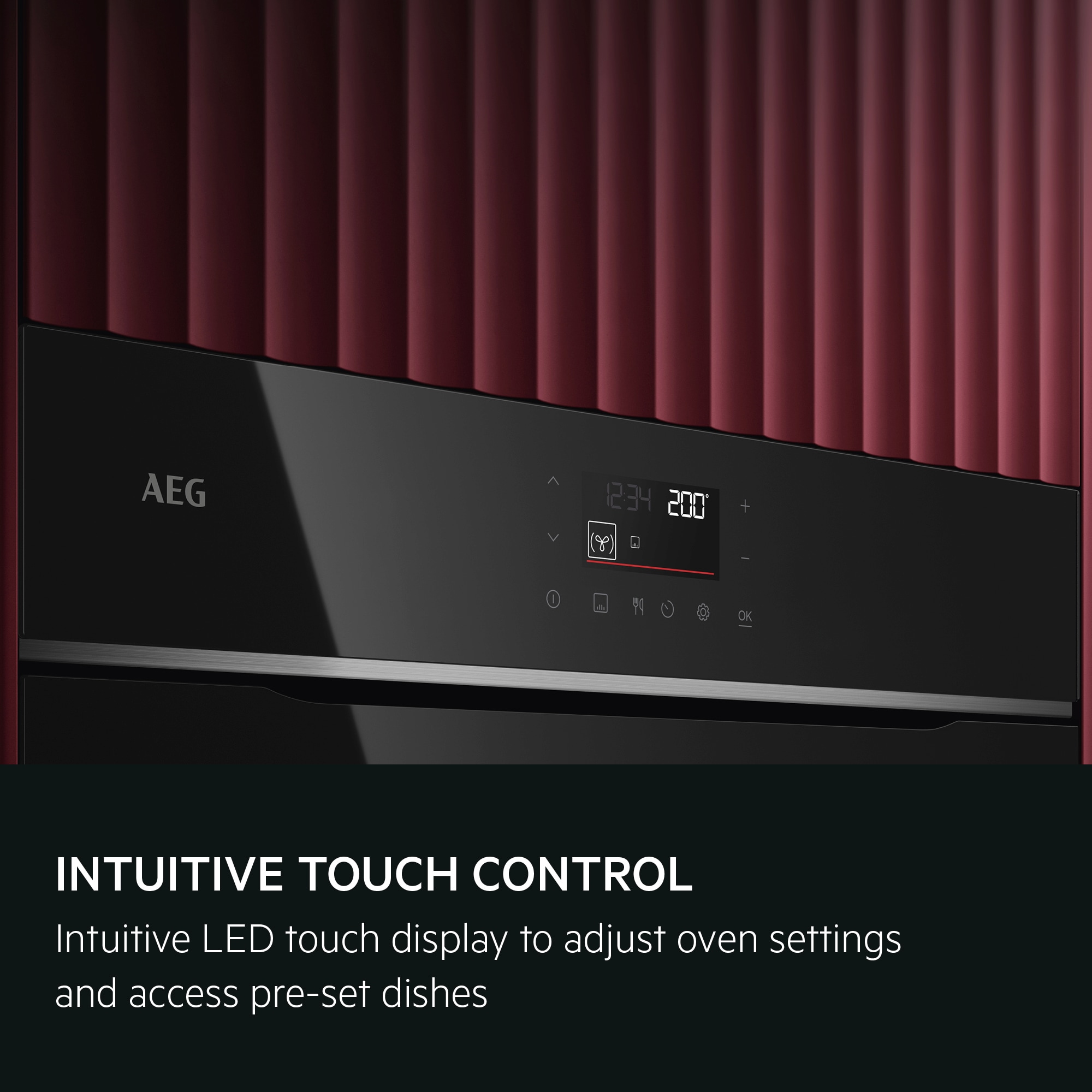 INTUITIVE TOUCH CONTROL
Intuitive LED touch display to adjust oven settings and access pre-set dishes